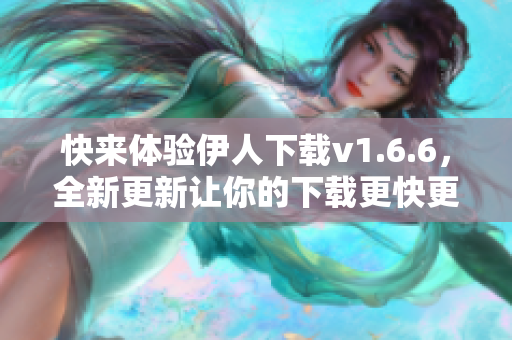 快来体验伊人下载v1.6.6，全新更新让你的下载更快更稳定！