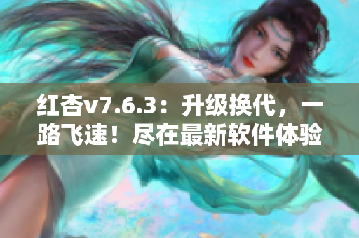 红杏v7.6.3：升级换代，一路飞速！尽在最新软件体验