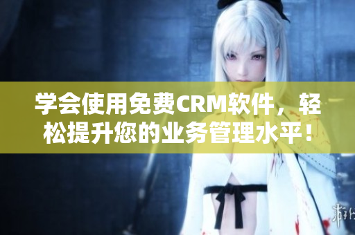 学会使用免费CRM软件，轻松提升您的业务管理水平！