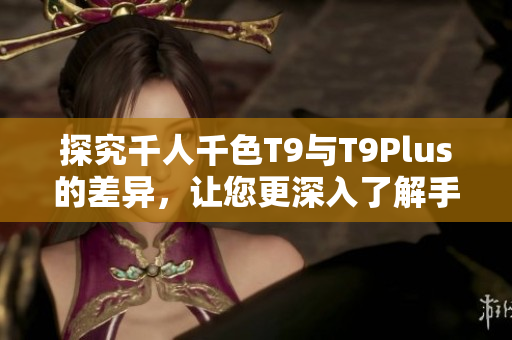 探究千人千色T9与T9Plus的差异，让您更深入了解手机键盘的演进史！