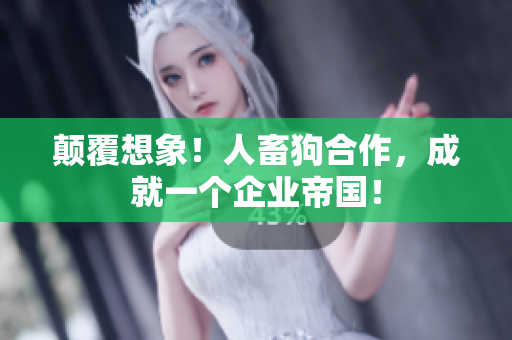 颠覆想象！人畜狗合作，成就一个企业帝国！