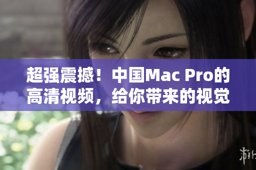 超强震撼！中国Mac Pro的高清视频，给你带来的视觉盛宴！