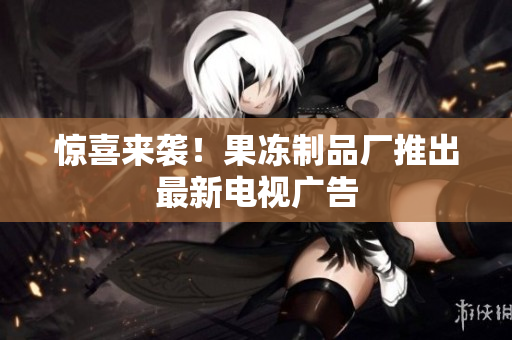 惊喜来袭！果冻制品厂推出最新电视广告