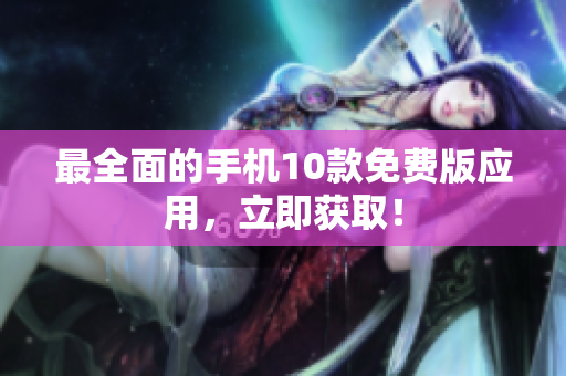 最全面的手机10款免费版应用，立即获取！