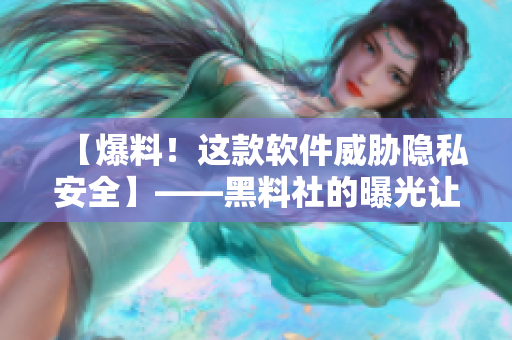 【爆料！这款软件威胁隐私安全】——黑料社的曝光让人震惊！