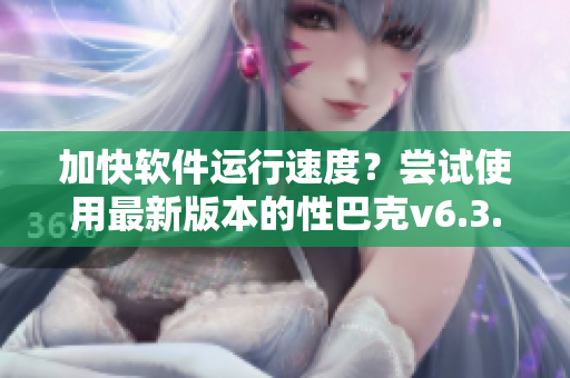 加快软件运行速度？尝试使用最新版本的性巴克v6.3.1