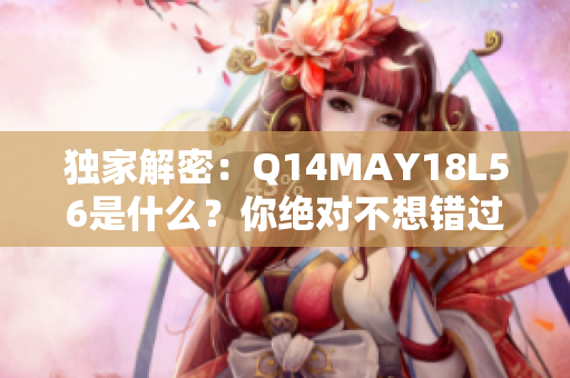 独家解密：Q14MAY18L56是什么？你绝对不想错过的真相