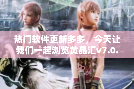 热门软件更新多多，今天让我们一起浏览黄品汇v7.0.9的最新版本！