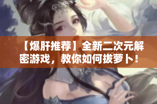【爆肝推荐】全新二次元解密游戏，教你如何拔萝卜！