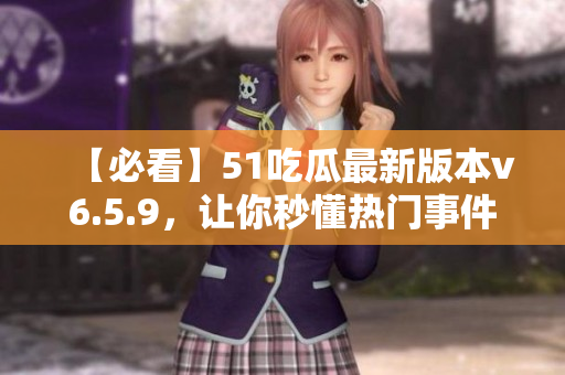【必看】51吃瓜最新版本v6.5.9，让你秒懂热门事件