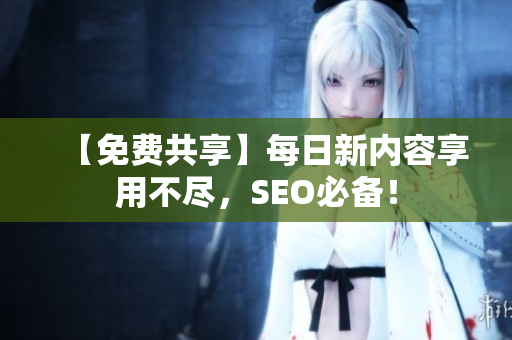 【免费共享】每日新内容享用不尽，SEO必备！