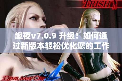 趣夜v7.0.9 升级！如何通过新版本轻松优化您的工作效率？