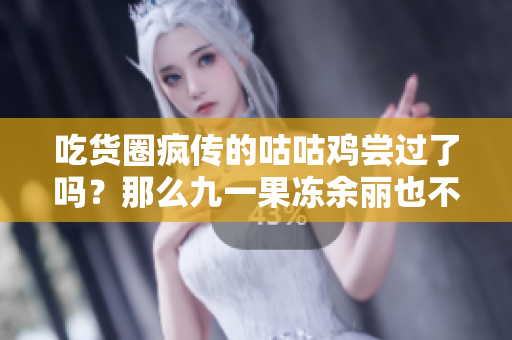 吃货圈疯传的咕咕鸡尝过了吗？那么九一果冻余丽也不容错过！