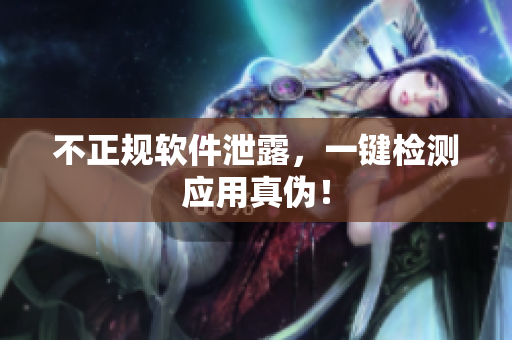 不正规软件泄露，一键检测应用真伪！
