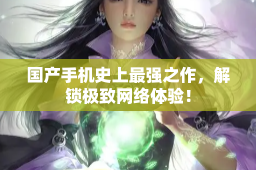 国产手机史上最强之作，解锁极致网络体验！