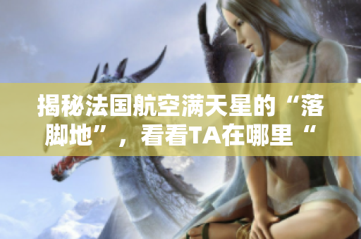 揭秘法国航空满天星的“落脚地”，看看TA在哪里“安家”了！