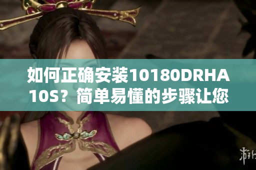 如何正确安装10180DRHA10S？简单易懂的步骤让您轻松掌握！