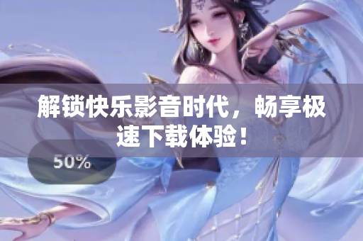 解锁快乐影音时代，畅享极速下载体验！