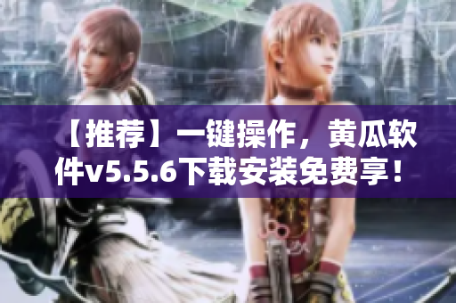 【推荐】一键操作，黄瓜软件v5.5.6下载安装免费享！