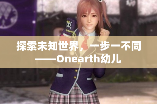 探索未知世界，一步一不同——Onearth幼儿