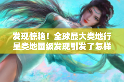 发现惊艳！全球最大类地行星类地量级发现引发了怎样的天文学家热议？