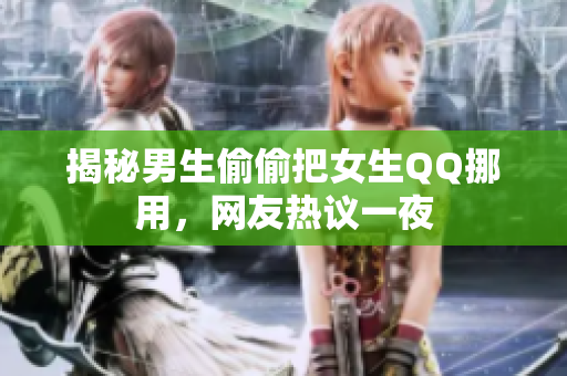 揭秘男生偷偷把女生QQ挪用，网友热议一夜