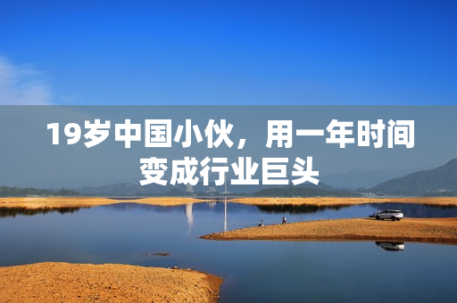19岁中国小伙，用一年时间变成行业巨头