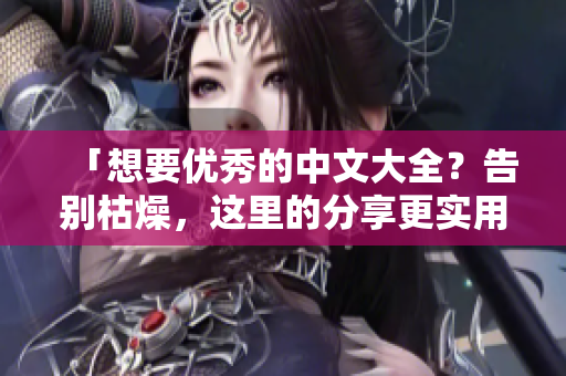 「想要优秀的中文大全？告别枯燥，这里的分享更实用！」