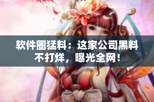 软件圈猛料：这家公司黑料不打烊，曝光全网！