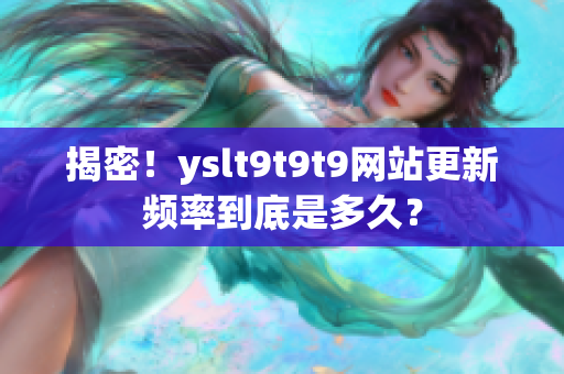 揭密！yslt9t9t9网站更新频率到底是多久？