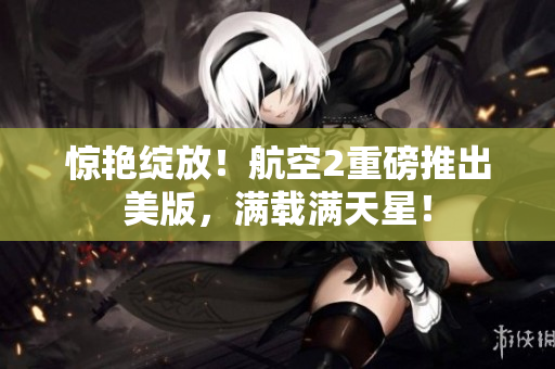 惊艳绽放！航空2重磅推出美版，满载满天星！
