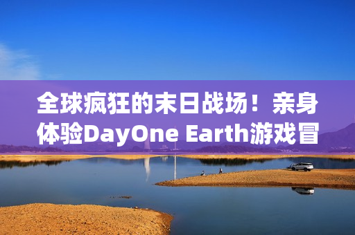 全球疯狂的末日战场！亲身体验DayOne Earth游戏冒险