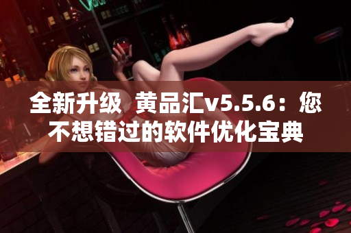 全新升级  黄品汇v5.5.6：您不想错过的软件优化宝典