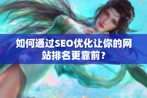 如何通过SEO优化让你的网站排名更靠前？