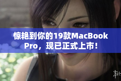 惊艳到你的19款MacBookPro，现已正式上市！