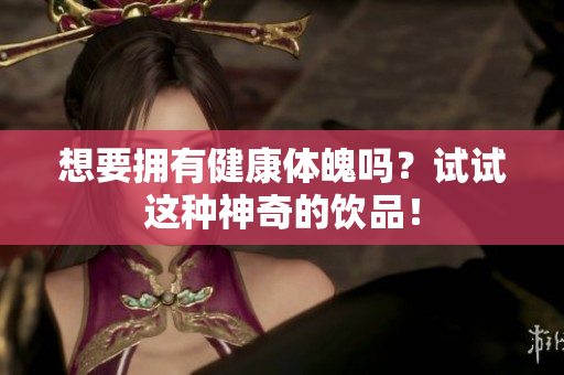 想要拥有健康体魄吗？试试这种神奇的饮品！