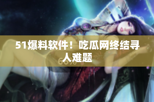 51爆料软件！吃瓜网终结寻人难题