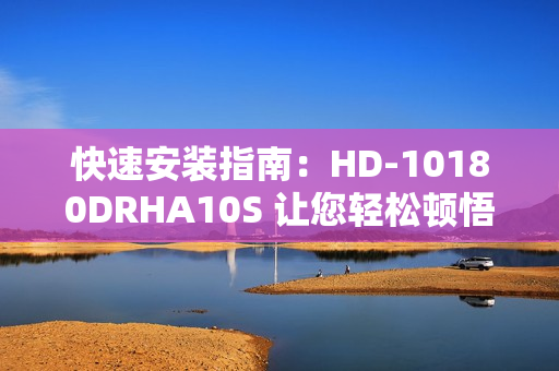 快速安装指南：HD-10180DRHA10S 让您轻松顿悟！