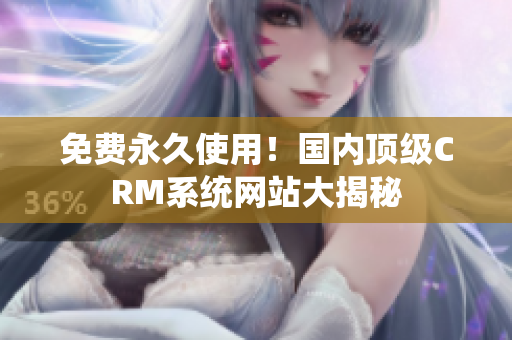 免费永久使用！国内顶级CRM系统网站大揭秘