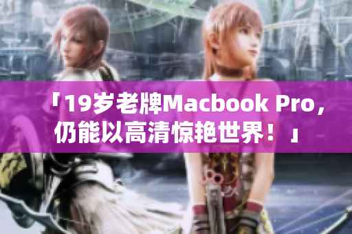 「19岁老牌Macbook Pro，仍能以高清惊艳世界！」