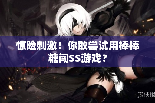惊险刺激！你敢尝试用棒棒糖闯SS游戏？