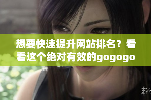 想要快速提升网站排名？看看这个绝对有效的gogogo技巧！