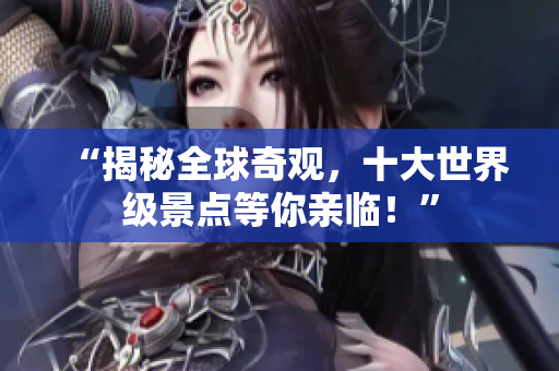 “揭秘全球奇观，十大世界级景点等你亲临！”