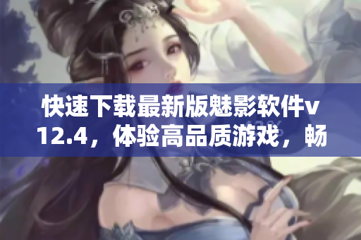 快速下载最新版魅影软件v12.4，体验高品质游戏，畅享独特游戏体验