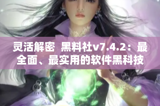 灵活解密  黑料社v7.4.2：最全面、最实用的软件黑科技
