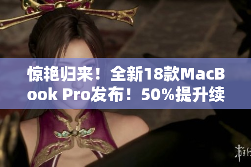 惊艳归来！全新18款MacBook Pro发布！50%提升续航力！