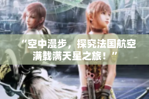 “空中漫步，探究法国航空满载满天星之旅！”