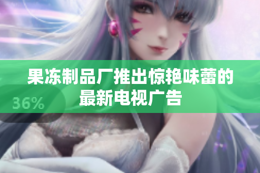 果冻制品厂推出惊艳味蕾的最新电视广告