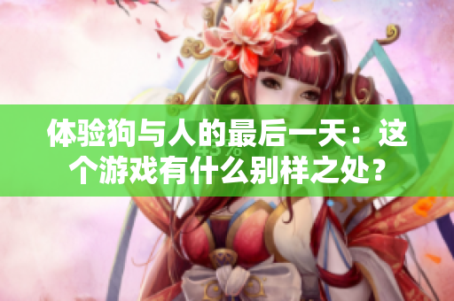 体验狗与人的最后一天：这个游戏有什么别样之处？