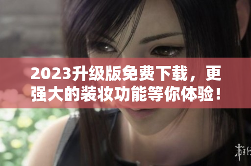 2023升级版免费下载，更强大的装妆功能等你体验！